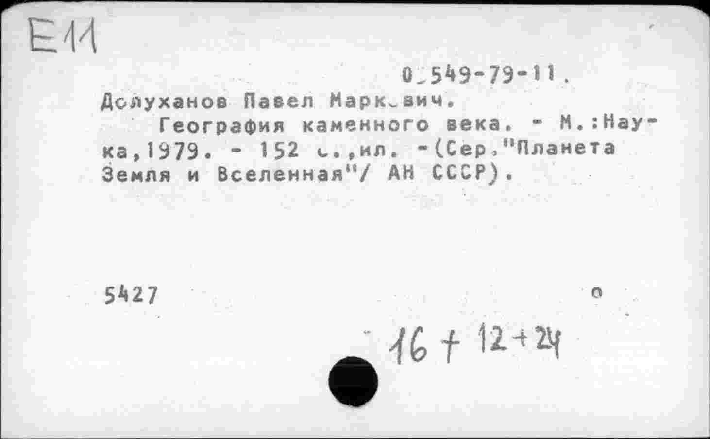 ﻿Е44
0,5*9-79-î1.
Долуханов Павел Маркович.
География каменного века. - М.:Нау-ка,1979. - 152 и.,ил. - (Сер.“Планета Земля и Вселенная"/ АН СССР).
5*27
о